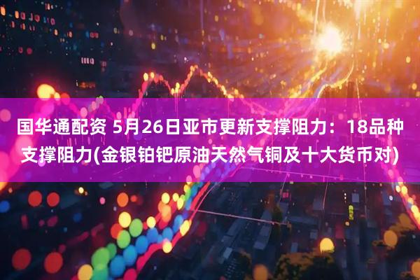 国华通配资 5月26日亚市更新支撑阻力：18品种支撑阻力(金银铂钯原油天然气铜及十大货币对)