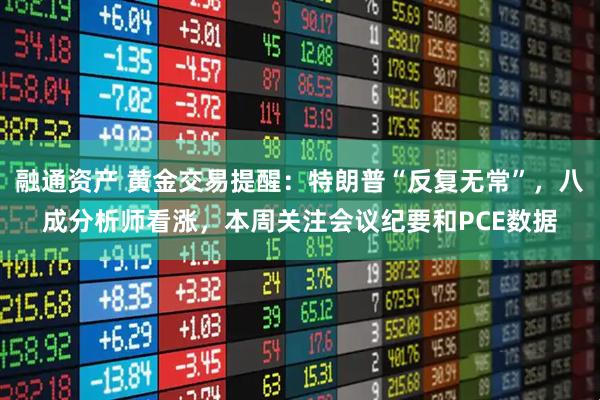 融通资产 黄金交易提醒：特朗普“反复无常”，八成分析师看涨，本周关注会议纪要和PCE数据