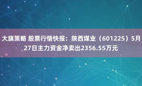 大旗策略 股票行情快报：陕西煤业（601225）5月27日主力资金净卖出2356.55万元