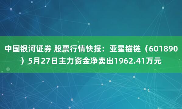 中国银河证券 股票行情快报：亚星锚链（601890）5月27日主力资金净卖出1962.41万元