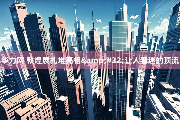 华力网 敦煌展扎堆亮相&#32;让人着迷的顶流