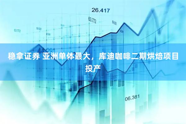 稳拿证券 亚洲单体最大，库迪咖啡二期烘焙项目投产