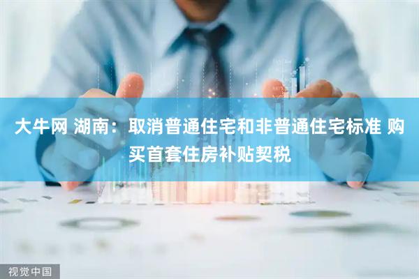 大牛网 湖南：取消普通住宅和非普通住宅标准 购买首套住房补贴契税