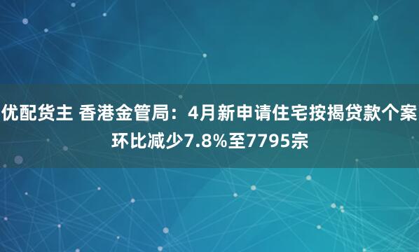优配货主 香港金管局：4月新申请住宅按揭贷款个案环比减少7.8%至7795宗