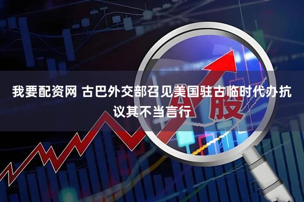 我要配资网 古巴外交部召见美国驻古临时代办抗议其不当言行