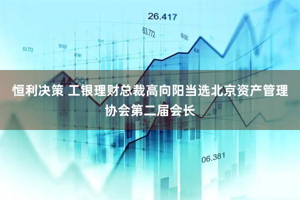恒利决策 工银理财总裁高向阳当选北京资产管理协会第二届会长