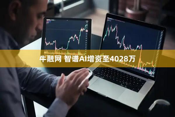 牛融网 智谱AI增资至4028万