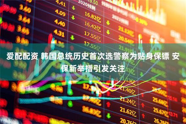 爱配配资 韩国总统历史首次选警察为贴身保镖 安保新举措引发关注