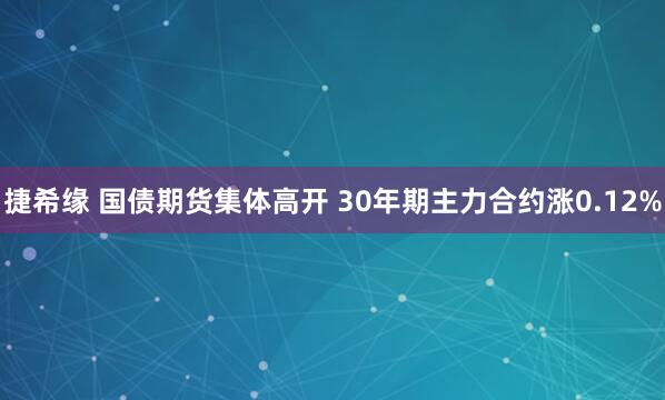 捷希缘 国债期货集体高开 30年期主力合约涨0.12%