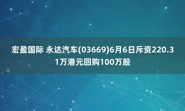 宏盈国际 永达汽车(03669)6月6日斥资220.31万港元回购100万股