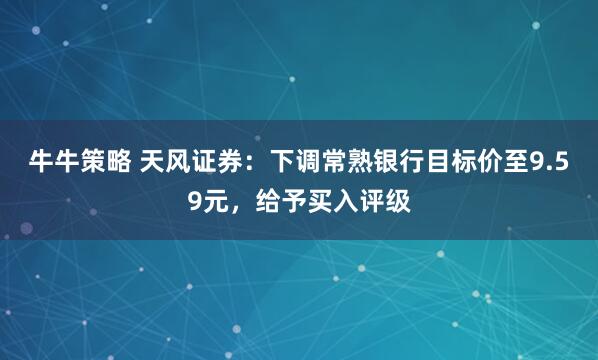 牛牛策略 天风证券：下调常熟银行目标价至9.59元，给予买入评级