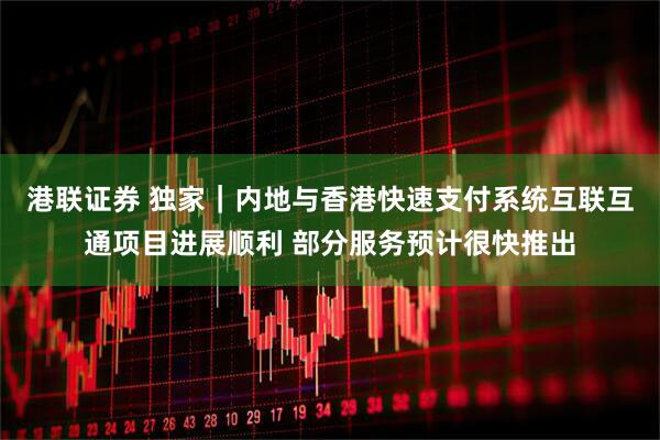 港联证券 独家｜内地与香港快速支付系统互联互通项目进展顺利 部分服务预计很快推出