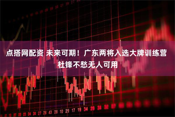 点搭网配资 未来可期！广东两将入选大牌训练营 杜锋不愁无人可用