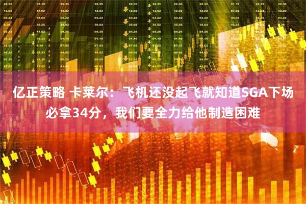 亿正策略 卡莱尔：飞机还没起飞就知道SGA下场必拿34分，我们要全力给他制造困难