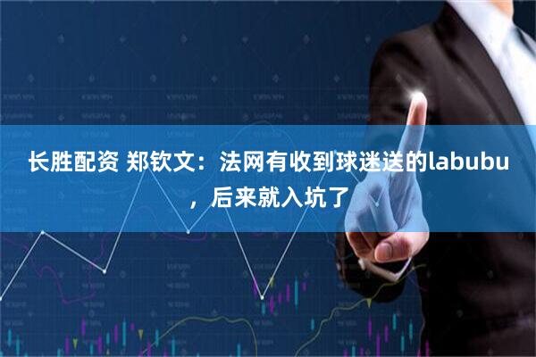 长胜配资 郑钦文：法网有收到球迷送的labubu，后来就入坑了