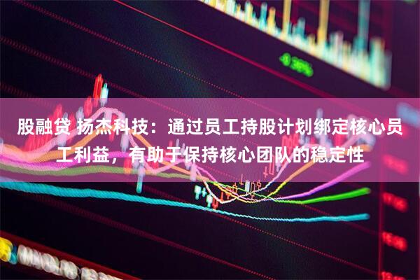 股融贷 扬杰科技：通过员工持股计划绑定核心员工利益，有助于保持核心团队的稳定性