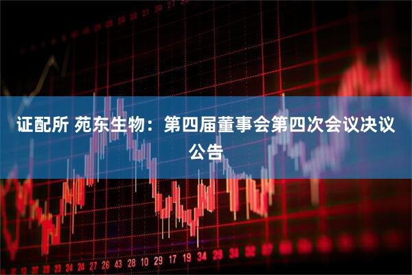 证配所 苑东生物：第四届董事会第四次会议决议公告