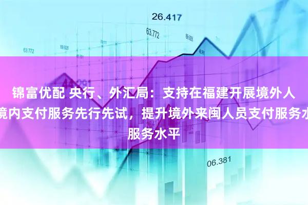 锦富优配 央行、外汇局：支持在福建开展境外人员境内支付服务先行先试，提升境外来闽人员支付服务水平