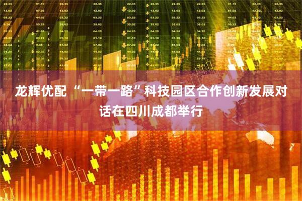龙辉优配 “一带一路”科技园区合作创新发展对话在四川成都举行