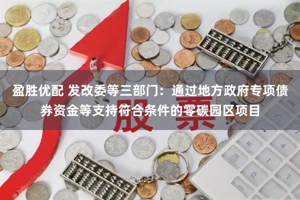 盈胜优配 发改委等三部门：通过地方政府专项债券资金等支持符合条件的零碳园区项目
