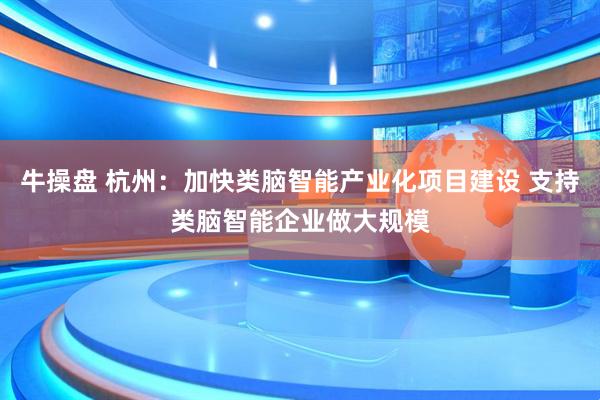 牛操盘 杭州：加快类脑智能产业化项目建设 支持类脑智能企业做大规模