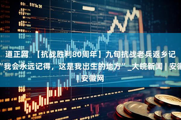 道正网  【抗战胜利80周年】九旬抗战老兵返乡记：“我会永远记得，这是我出生的地方”_大皖新闻 | 安徽网