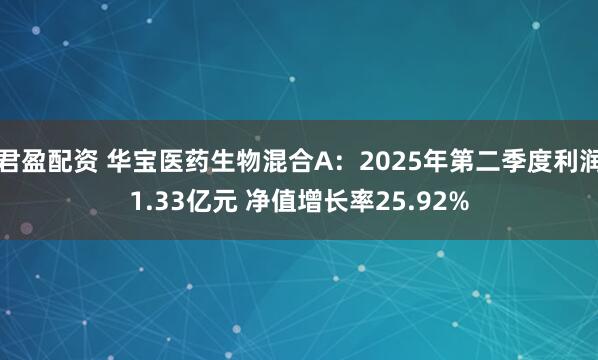 君盈配资 华宝医药生物混合A：2025年第二季度利润1.33亿元 净值增长率25.92%