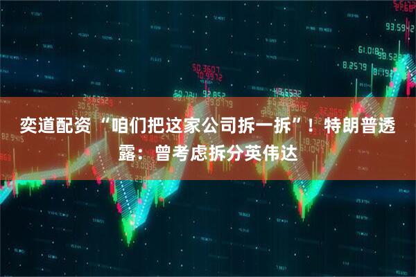 奕道配资 “咱们把这家公司拆一拆”！特朗普透露：曾考虑拆分英伟达