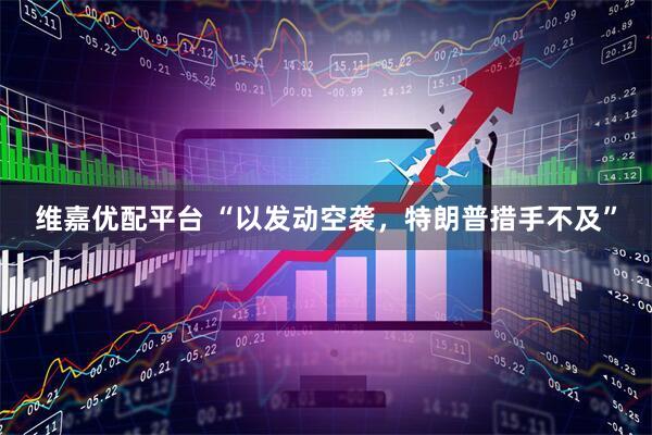 维嘉优配平台 “以发动空袭，特朗普措手不及”