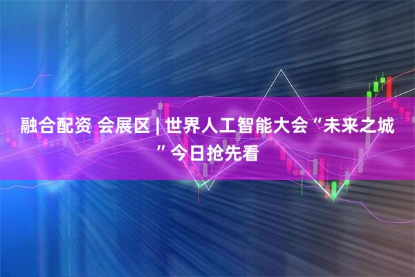 融合配资 会展区 | 世界人工智能大会“未来之城”今日抢先看