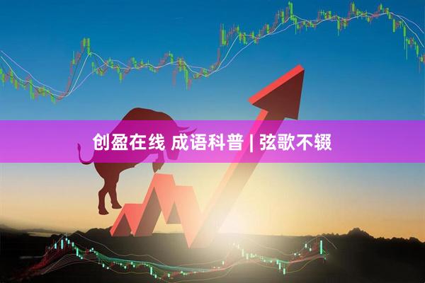 创盈在线 成语科普 | 弦歌不辍