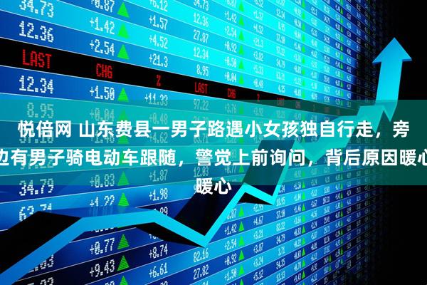 悦倍网 山东费县一男子路遇小女孩独自行走，旁边有男子骑电动车跟随，警觉上前询问，背后原因暖心