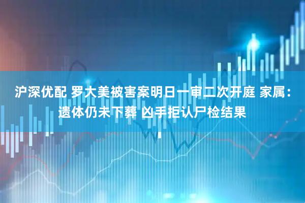 沪深优配 罗大美被害案明日一审二次开庭 家属：遗体仍未下葬 凶手拒认尸检结果