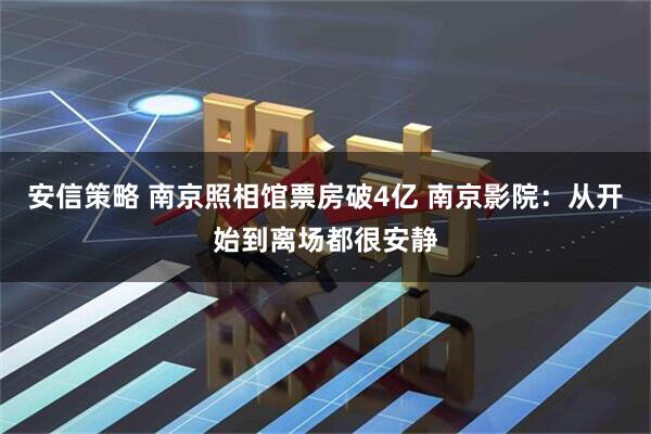 安信策略 南京照相馆票房破4亿 南京影院：从开始到离场都很安静