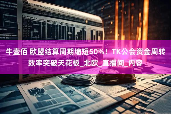 牛壹佰 欧盟结算周期缩短50%！TK公会资金周转效率突破天花板_北欧_直播间_内容