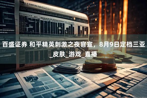 百盛证券 和平精英刺激之夜官宣，8月9日定档三亚_皮肤_游戏_直播