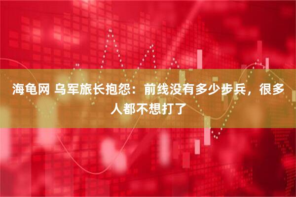 海龟网 乌军旅长抱怨：前线没有多少步兵，很多人都不想打了