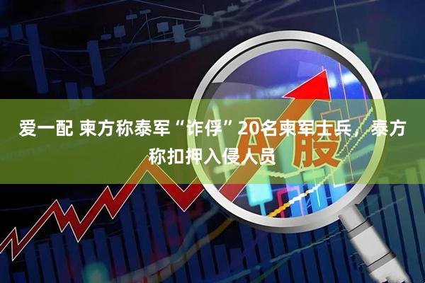 爱一配 柬方称泰军“诈俘”20名柬军士兵，泰方称扣押入侵人员