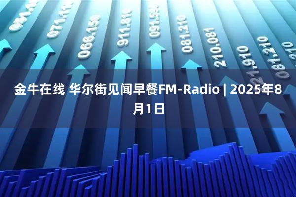金牛在线 华尔街见闻早餐FM-Radio | 2025年8月1日