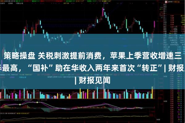 策略操盘 关税刺激提前消费，苹果上季营收增速三年半最高，“国补”助在华收入两年来首次“转正”| 财报见闻
