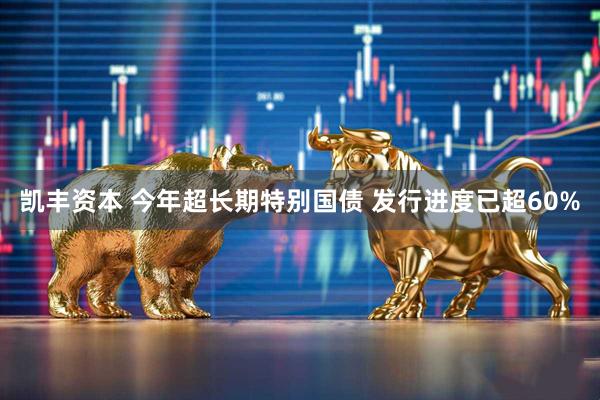 凯丰资本 今年超长期特别国债 发行进度已超60%