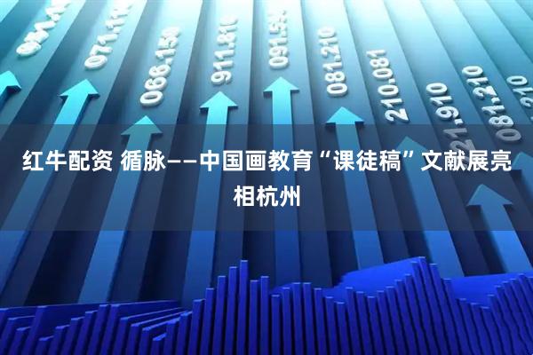 红牛配资 循脉——中国画教育“课徒稿”文献展亮相杭州