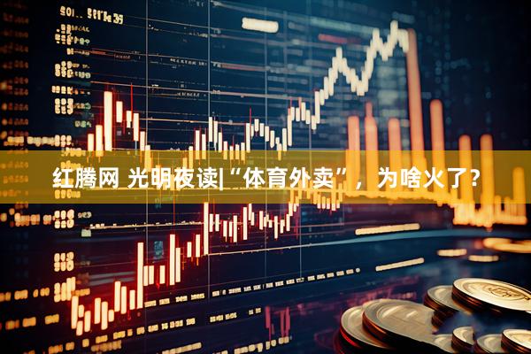 红腾网 光明夜读|“体育外卖”，为啥火了？