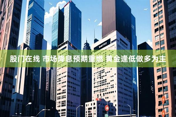 股门在线 市场降息预期重燃 黄金逢低做多为主