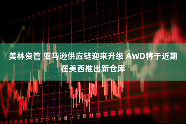 美林资管 亚马逊供应链迎来升级 AWD将于近期在美西推出新仓库
