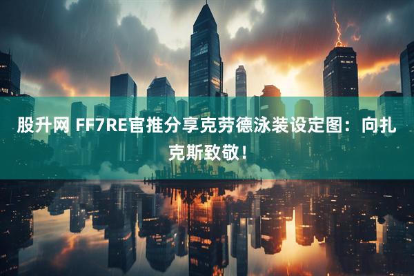 股升网 FF7RE官推分享克劳德泳装设定图：向扎克斯致敬！
