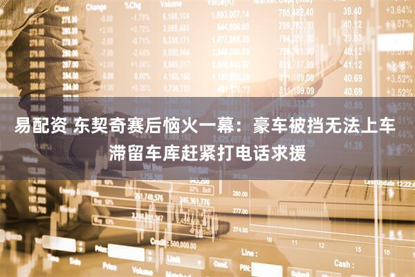 易配资 东契奇赛后恼火一幕：豪车被挡无法上车 滞留车库赶紧打电话求援
