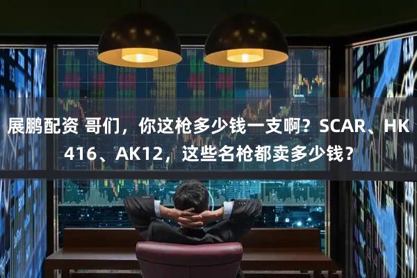展鹏配资 哥们，你这枪多少钱一支啊？SCAR、HK416、AK12，这些名枪都卖多少钱？