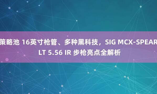 策略池 16英寸枪管、多种黑科技，SIG MCX-SPEAR LT 5.56 IR 步枪亮点全解析