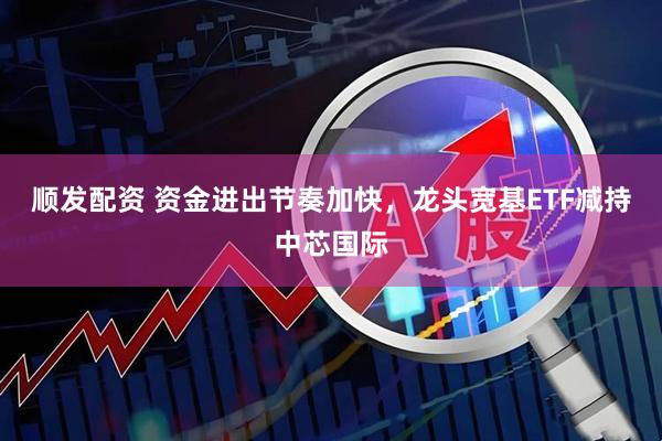 顺发配资 资金进出节奏加快，龙头宽基ETF减持中芯国际